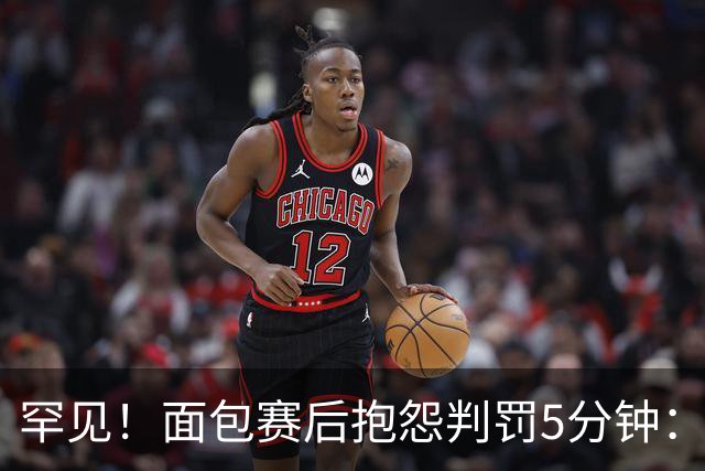 罕见！面包赛后抱怨判罚5分钟：这种劣势难克服 G4还这么吹很危险