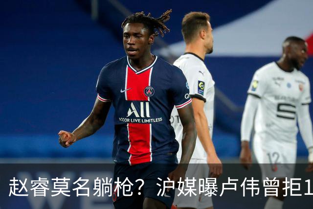 赵睿莫名躺枪？沪媒曝卢伟曾拒1国手，直指性格有问题，真是他？